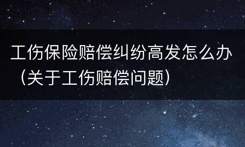工伤保险赔偿纠纷高发怎么办（关于工伤赔偿问题）