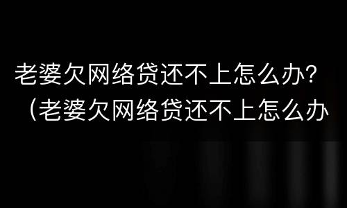 老婆欠网络贷还不上怎么办？（老婆欠网络贷还不上怎么办呀）
