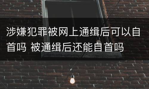 涉嫌犯罪被网上通缉后可以自首吗 被通缉后还能自首吗