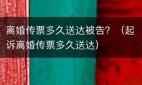 离婚传票多久送达被告？（起诉离婚传票多久送达）