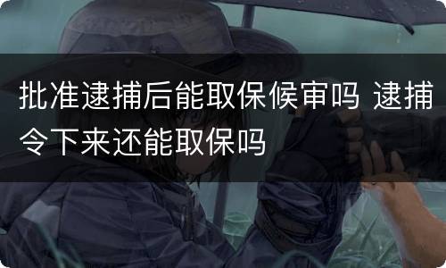 批准逮捕后能取保候审吗 逮捕令下来还能取保吗
