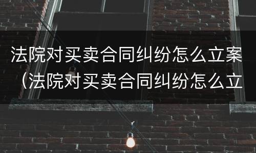 法院对买卖合同纠纷怎么立案（法院对买卖合同纠纷怎么立案的）