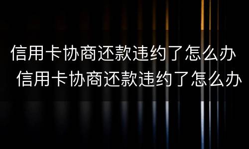 信用卡协商还款违约了怎么办 信用卡协商还款违约了怎么办呢