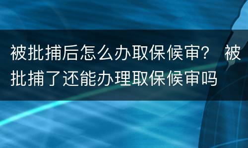 被批捕后怎么办取保候审？ 被批捕了还能办理取保候审吗
