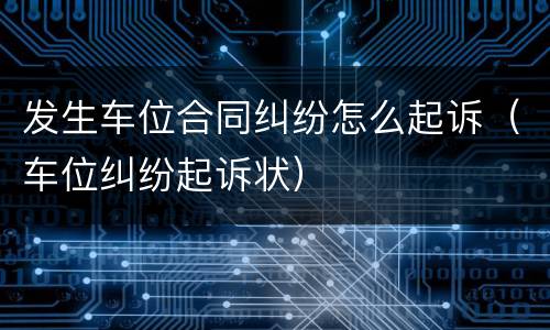 发生车位合同纠纷怎么起诉（车位纠纷起诉状）