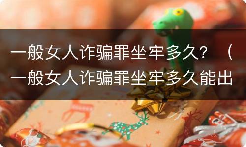 一般女人诈骗罪坐牢多久？（一般女人诈骗罪坐牢多久能出来）