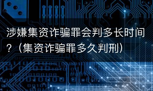 涉嫌集资诈骗罪会判多长时间?（集资诈骗罪多久判刑）