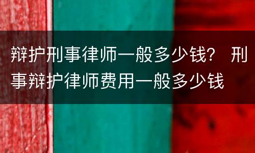 辩护刑事律师一般多少钱？ 刑事辩护律师费用一般多少钱