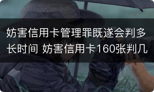 妨害信用卡管理罪既遂会判多长时间 妨害信用卡160张判几年
