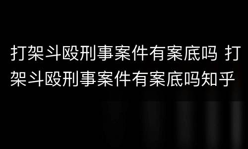 打架斗殴刑事案件有案底吗 打架斗殴刑事案件有案底吗知乎