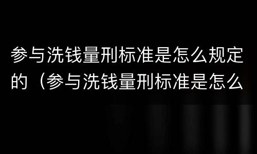 参与洗钱量刑标准是怎么规定的（参与洗钱量刑标准是怎么规定的呢）