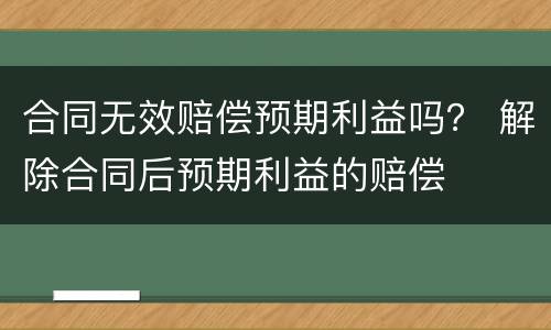 合同无效赔偿预期利益吗？ 解除合同后预期利益的赔偿