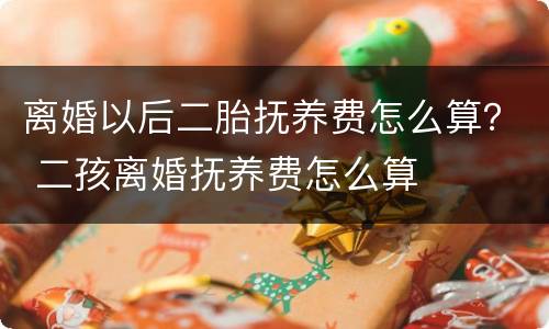 离婚以后二胎抚养费怎么算？ 二孩离婚抚养费怎么算