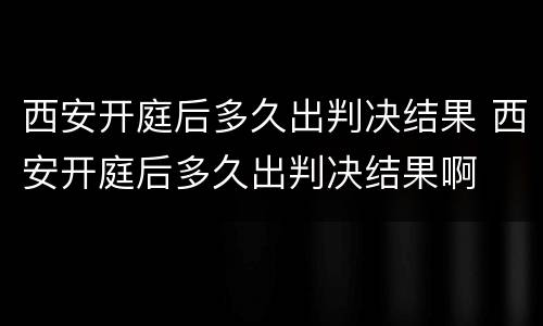 西安开庭后多久出判决结果 西安开庭后多久出判决结果啊