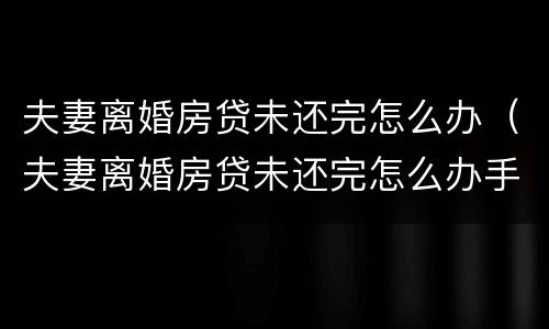 夫妻离婚房贷未还完怎么办（夫妻离婚房贷未还完怎么办手续）