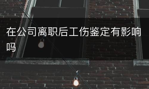 在公司离职后工伤鉴定有影响吗