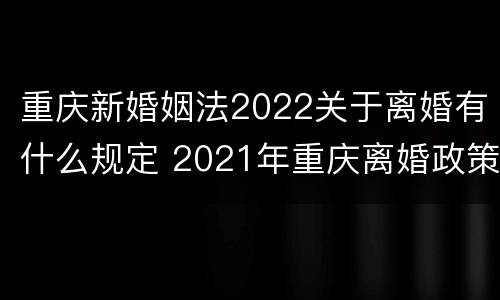 重庆新婚姻法2022关于离婚有什么规定 2021年重庆离婚政策