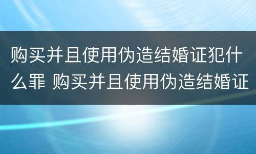 购买并且使用伪造结婚证犯什么罪 购买并且使用伪造结婚证犯什么罪行