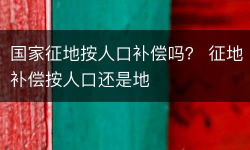 国家征地按人口补偿吗？ 征地补偿按人口还是地