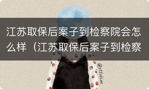 江苏取保后案子到检察院会怎么样（江苏取保后案子到检察院会怎么样呢）