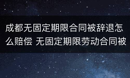 成都无固定期限合同被辞退怎么赔偿 无固定期限劳动合同被辞退怎么赔偿