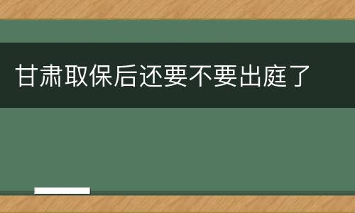 甘肃取保后还要不要出庭了