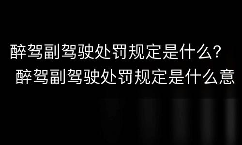 醉驾副驾驶处罚规定是什么？ 醉驾副驾驶处罚规定是什么意思
