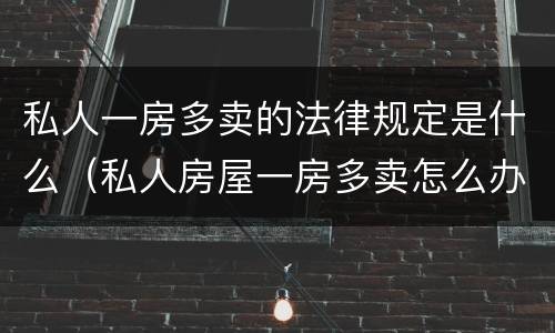 私人一房多卖的法律规定是什么（私人房屋一房多卖怎么办?）