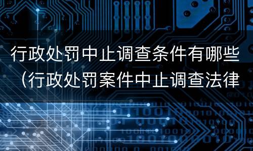 行政处罚中止调查条件有哪些（行政处罚案件中止调查法律依据）