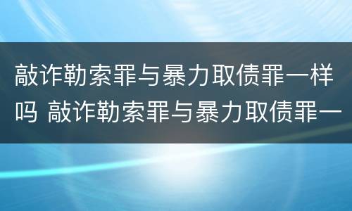 敲诈勒索罪与暴力取债罪一样吗 敲诈勒索罪与暴力取债罪一样吗