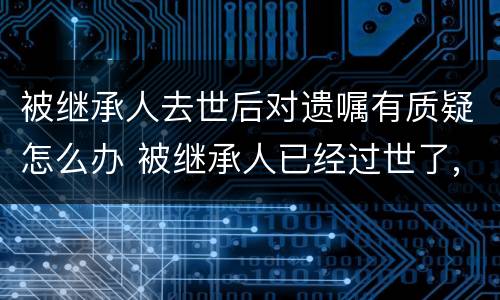 被继承人去世后对遗嘱有质疑怎么办 被继承人已经过世了,遗嘱有效期有多久
