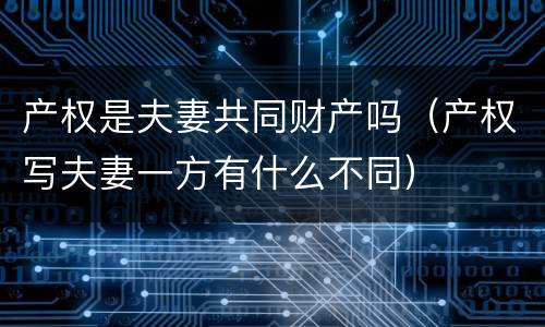 产权是夫妻共同财产吗（产权写夫妻一方有什么不同）