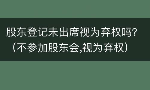 股东登记未出席视为弃权吗？（不参加股东会,视为弃权）