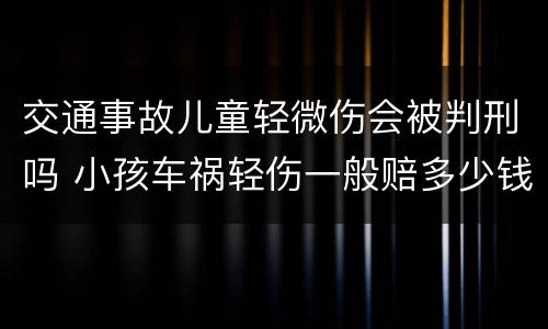 交通事故儿童轻微伤会被判刑吗 小孩车祸轻伤一般赔多少钱