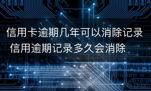 信用卡逾期几年可以消除记录 信用逾期记录多久会消除