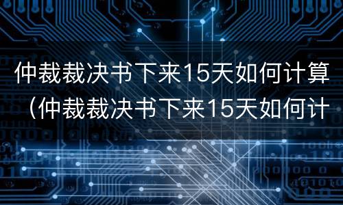 仲裁裁决书下来15天如何计算（仲裁裁决书下来15天如何计算 法院网）