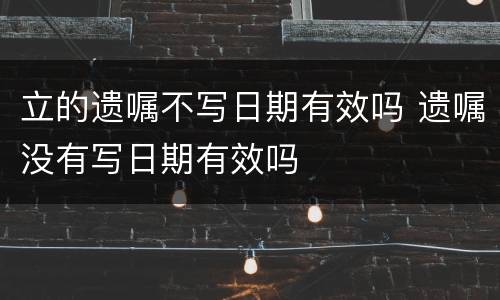 立的遗嘱不写日期有效吗 遗嘱没有写日期有效吗