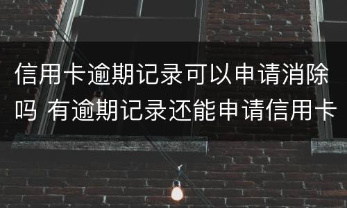 信用卡逾期记录可以申请消除吗 有逾期记录还能申请信用卡吗