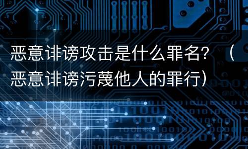 恶意诽谤攻击是什么罪名？（恶意诽谤污蔑他人的罪行）