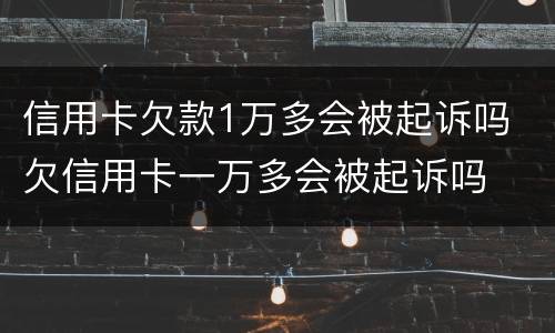 信用卡欠款1万多会被起诉吗 欠信用卡一万多会被起诉吗