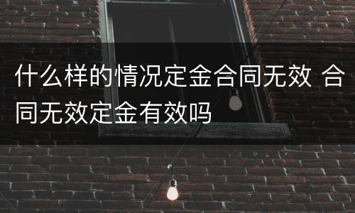 什么样的情况定金合同无效 合同无效定金有效吗