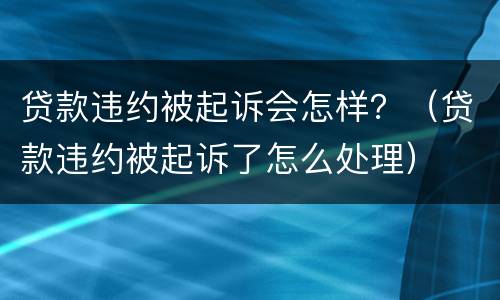 贷款违约被起诉会怎样？（贷款违约被起诉了怎么处理）