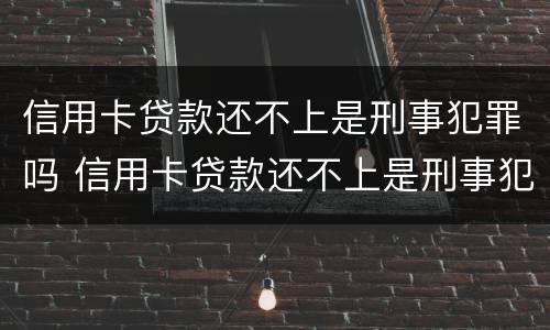 信用卡贷款还不上是刑事犯罪吗 信用卡贷款还不上是刑事犯罪吗怎么办