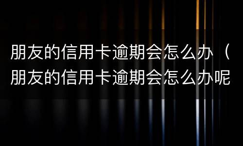 朋友的信用卡逾期会怎么办（朋友的信用卡逾期会怎么办呢）