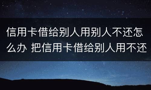 信用卡借给别人用别人不还怎么办 把信用卡借给别人用不还怎么办
