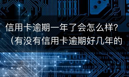 信用卡逾期一年了会怎么样？（有没有信用卡逾期好几年的）