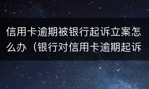 信用卡逾期被银行起诉立案怎么办（银行对信用卡逾期起诉流程）