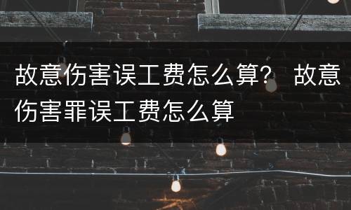 故意伤害误工费怎么算？ 故意伤害罪误工费怎么算