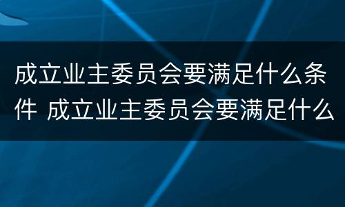 成立业主委员会要满足什么条件 成立业主委员会要满足什么条件才能开展