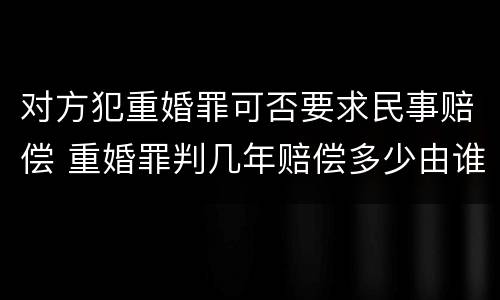对方犯重婚罪可否要求民事赔偿 重婚罪判几年赔偿多少由谁来赔